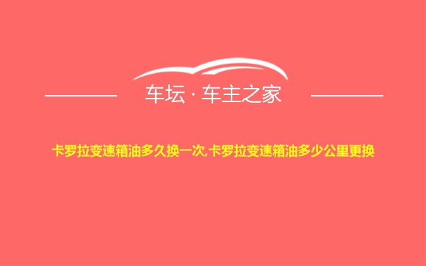 卡罗拉变速箱油多久换一次,卡罗拉变速箱油多少公里更换