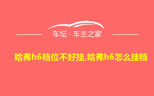 哈弗h6档位不好挂,哈弗h6怎么挂档