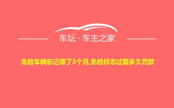 免检车辆忘记领了3个月,免检标志过期多久罚款