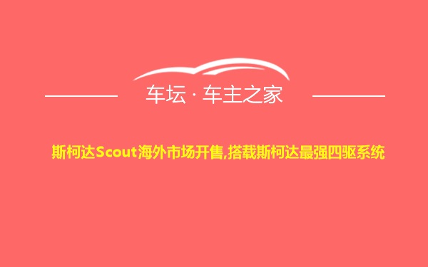 斯柯达Scout海外市场开售,搭载斯柯达最强四驱系统