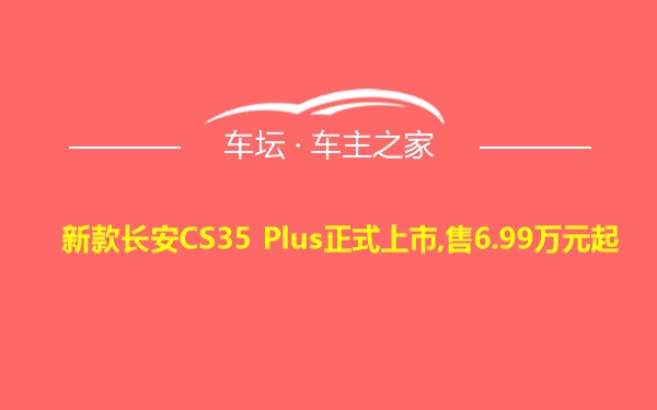 新款长安CS35 Plus正式上市,售6.99万元起