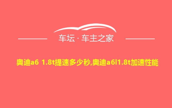 奥迪a6 1.8t提速多少秒,奥迪a6l1.8t加速性能