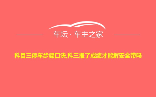 科目三停车步骤口诀,科三报了成绩才能解安全带吗