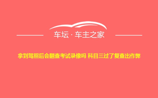 拿到驾照后会翻查考试录像吗 科目三过了复查出作弊