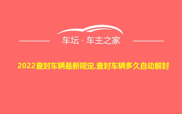 2022查封车辆最新规定,查封车辆多久自动解封