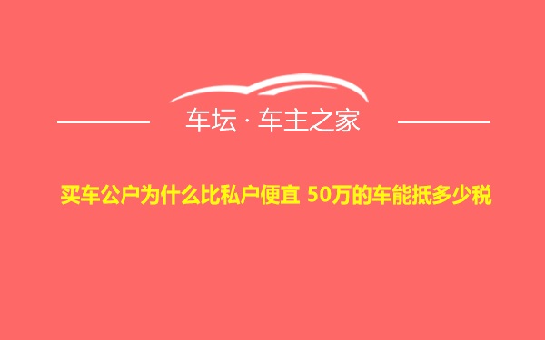 买车公户为什么比私户便宜 50万的车能抵多少税