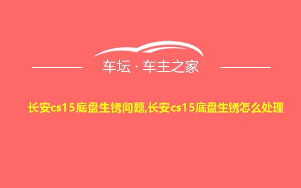 长安cs15底盘生锈问题,长安cs15底盘生锈怎么处理