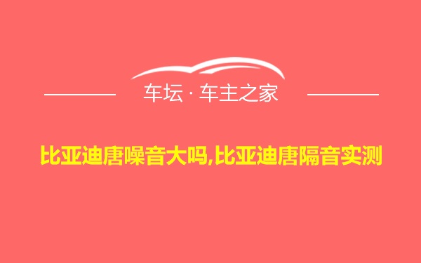 比亚迪唐噪音大吗,比亚迪唐隔音实测