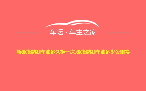 新桑塔纳刹车油多久换一次,桑塔纳刹车油多少公里换