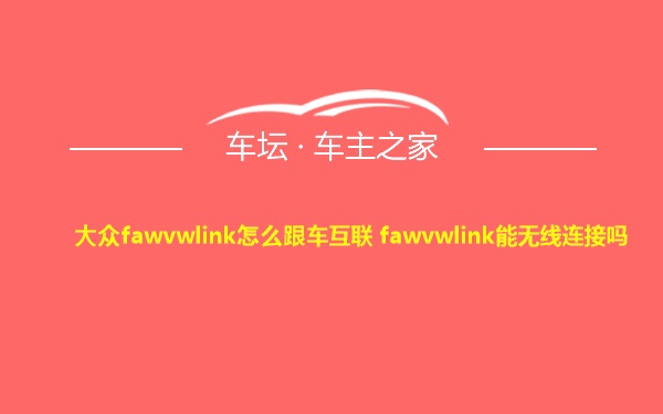 大众fawvwlink怎么跟车互联 fawvwlink能无线连接吗