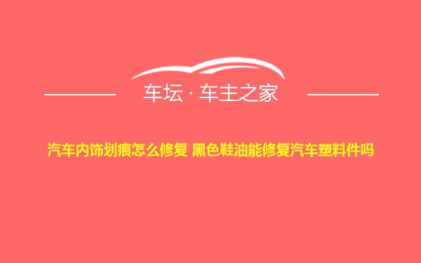 汽车内饰划痕怎么修复 黑色鞋油能修复汽车塑料件吗