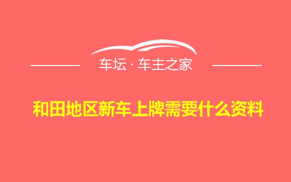 和田地区新车上牌需要什么资料