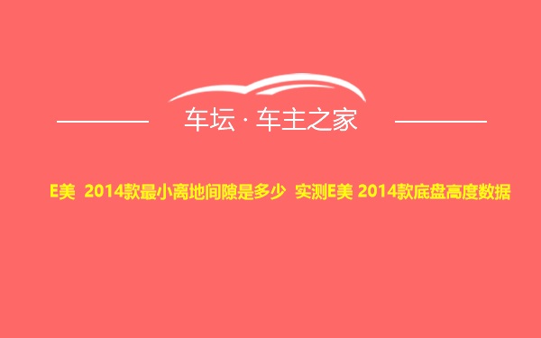 E美 2014款最小离地间隙是多少 实测E美 2014款底盘高度数据