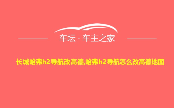 长城哈弗h2导航改高德,哈弗h2导航怎么改高德地图