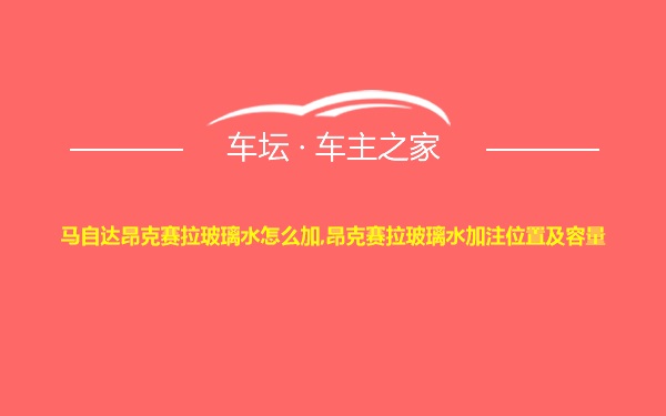 马自达昂克赛拉玻璃水怎么加,昂克赛拉玻璃水加注位置及容量