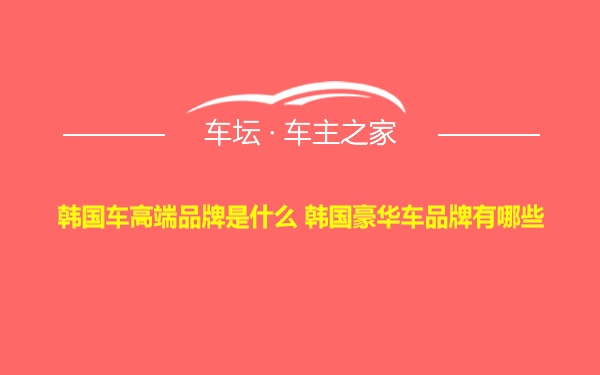 韩国车高端品牌是什么 韩国豪华车品牌有哪些