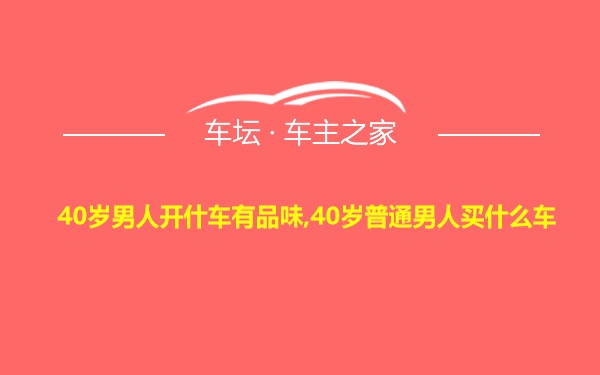 40岁男人开什车有品味,40岁普通男人买什么车