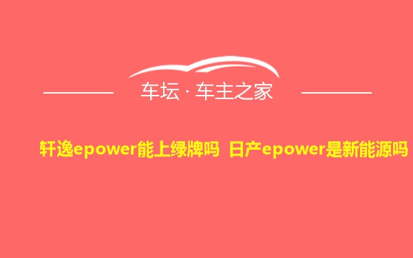 轩逸epower能上绿牌吗 日产epower是新能源吗