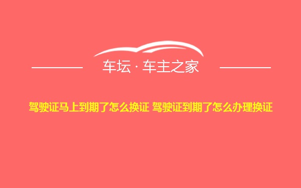 驾驶证马上到期了怎么换证 驾驶证到期了怎么办理换证