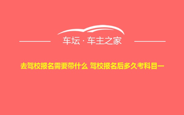 去驾校报名需要带什么 驾校报名后多久考科目一