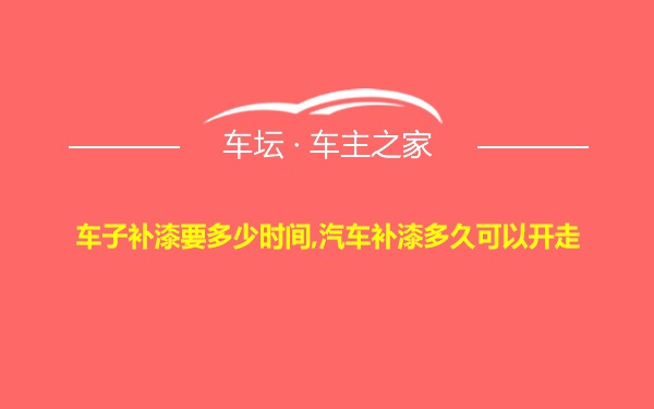 车子补漆要多少时间,汽车补漆多久可以开走