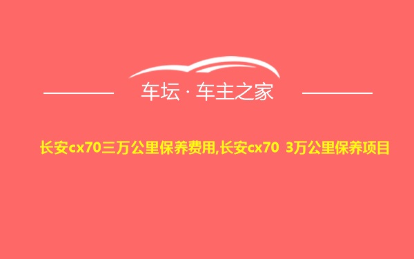 长安cx70三万公里保养费用,长安cx70 3万公里保养项目