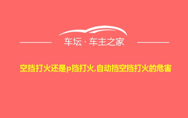 空挡打火还是p挡打火,自动挡空挡打火的危害