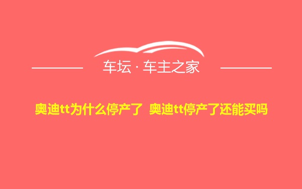 奥迪tt为什么停产了 奥迪tt停产了还能买吗