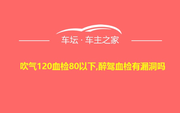 吹气120血检80以下,醉驾血检有漏洞吗