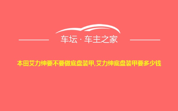 本田艾力绅要不要做底盘装甲,艾力绅底盘装甲要多少钱