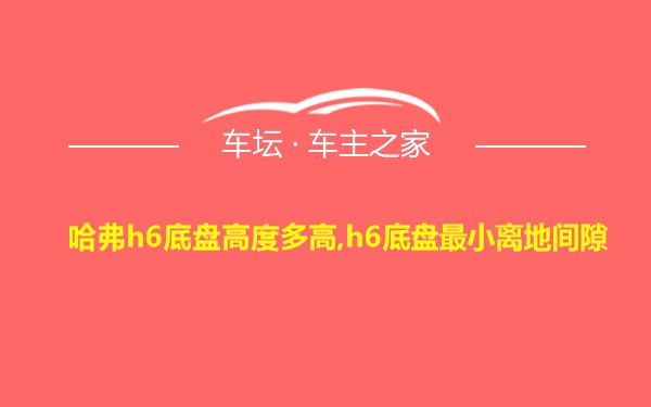 哈弗h6底盘高度多高,h6底盘最小离地间隙