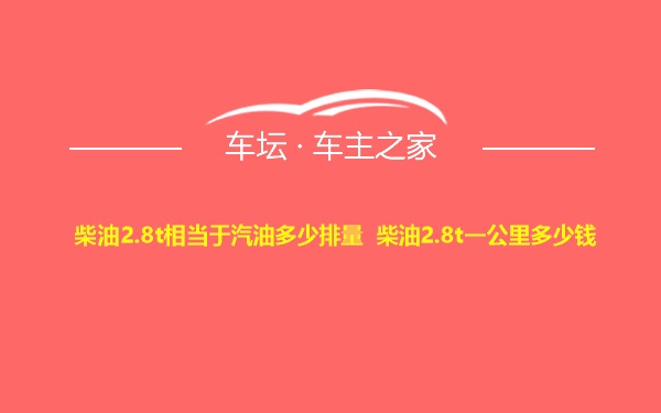 柴油2.8t相当于汽油多少排量 柴油2.8t一公里多少钱