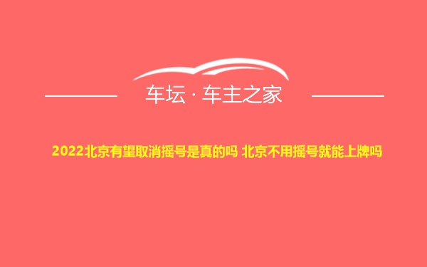 2022北京有望取消摇号是真的吗 北京不用摇号就能上牌吗