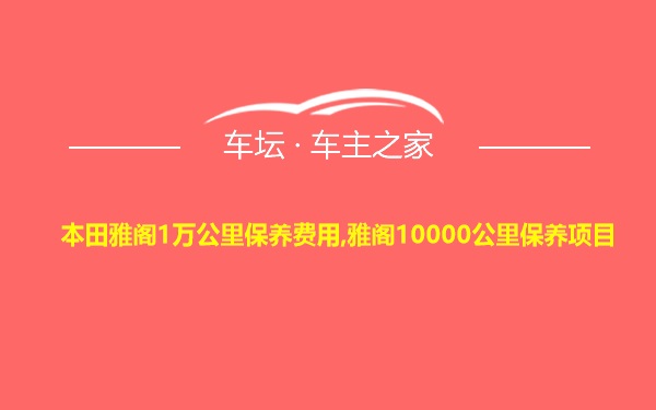 本田雅阁1万公里保养费用,雅阁10000公里保养项目