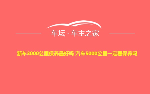 新车3000公里保养最好吗 汽车5000公里一定要保养吗