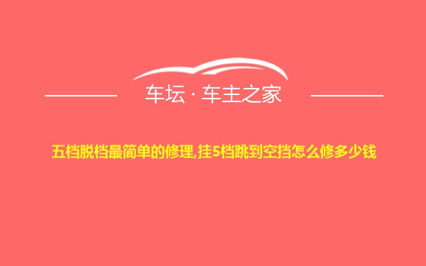 五档脱档最简单的修理,挂5档跳到空挡怎么修多少钱