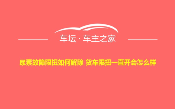 尿素故障限扭如何解除 货车限扭一直开会怎么样