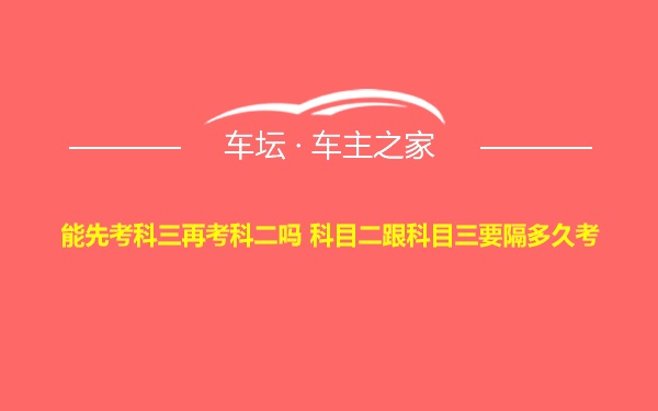 能先考科三再考科二吗 科目二跟科目三要隔多久考