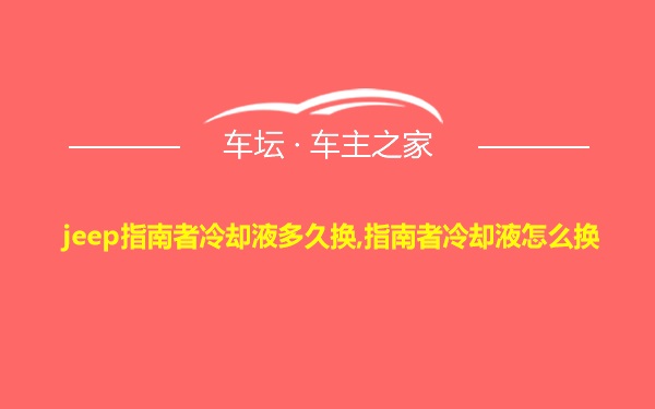 jeep指南者冷却液多久换,指南者冷却液怎么换