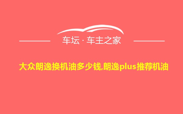 大众朗逸换机油多少钱,朗逸plus推荐机油