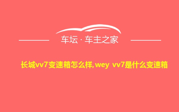 长城vv7变速箱怎么样,wey vv7是什么变速箱