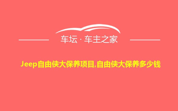 Jeep自由侠大保养项目,自由侠大保养多少钱