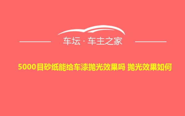 5000目砂纸能给车漆抛光效果吗 抛光效果如何