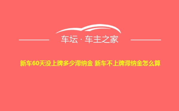 新车60天没上牌多少滞纳金 新车不上牌滞纳金怎么算