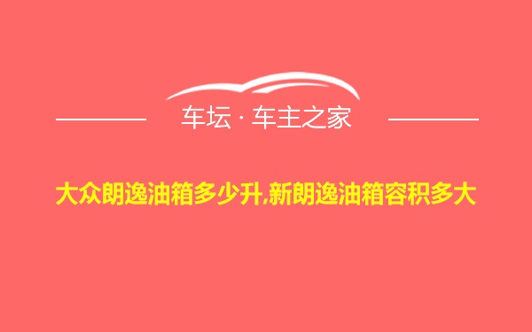 大众朗逸油箱多少升,新朗逸油箱容积多大