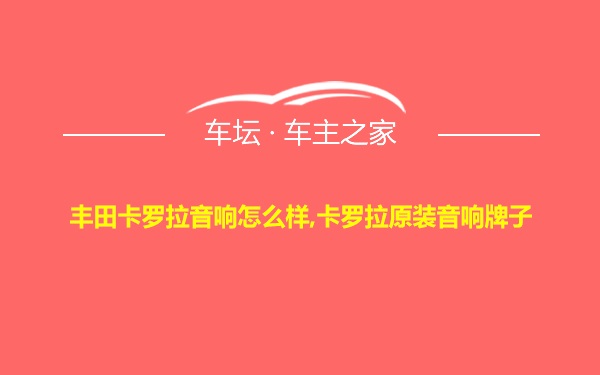 丰田卡罗拉音响怎么样,卡罗拉原装音响牌子