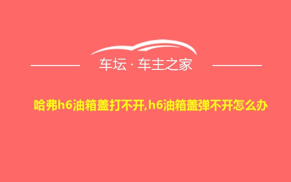 哈弗h6油箱盖打不开,h6油箱盖弹不开怎么办