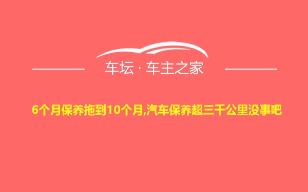 6个月保养拖到10个月,汽车保养超三千公里没事吧