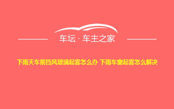 下雨天车前挡风玻璃起雾怎么办 下雨车窗起雾怎么解决