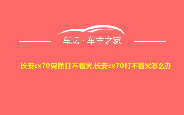 长安cx70突然打不着火,长安cx70打不着火怎么办